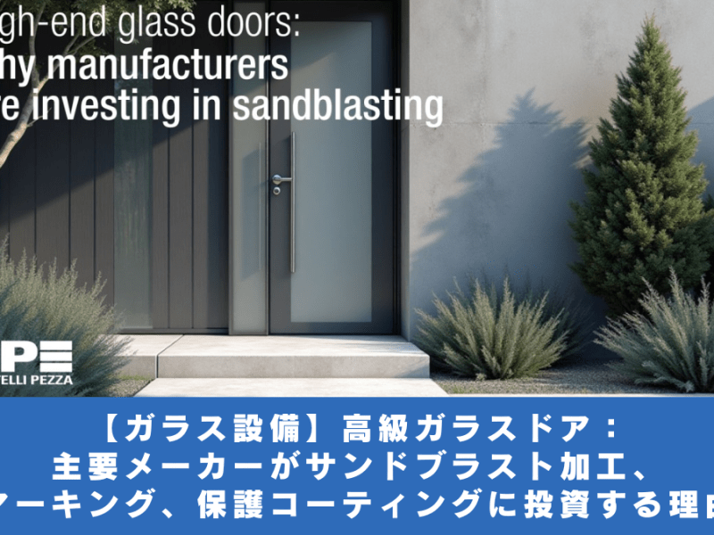 【ガラス設備】高級ガラスドア：　主要メーカーがサンドブラスト加工、マーキング、保護コーティングに投資する理由