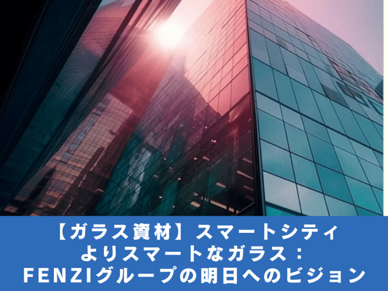 【ガラス資材】ス マ ー ト シ テ ィ 、よりスマートなガラス：FENZIグループの明日へのビジョン