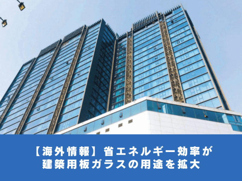 【海外情報】省エネルギー効率が建築用板ガラスの用途を拡大