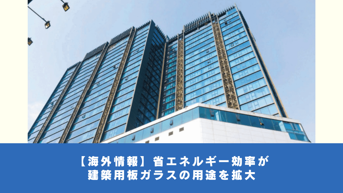 【海外情報】省エネルギー効率が建築用板ガラスの用途を拡大