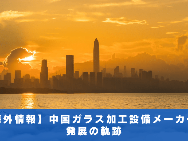 【海外情報】 中国 ガラス 加工 設備 メーカー の 発展 の軌跡