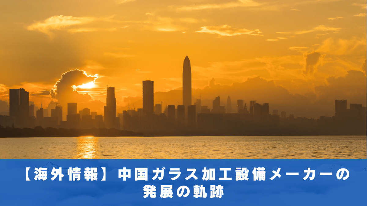 【海外情報】 中国 ガラス 加工 設備 メーカー の 発展 の軌跡
