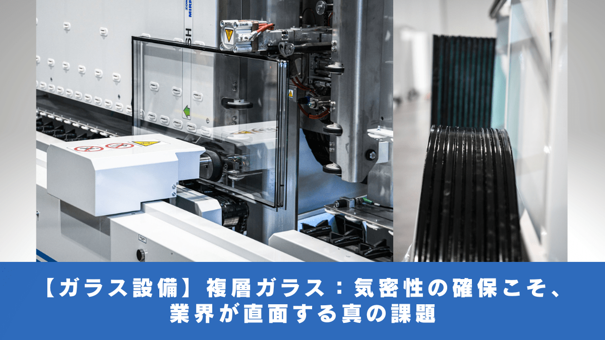 【ガラス設備】複層ガラス：気密性の確保こそ、業界が直面する真の課題
