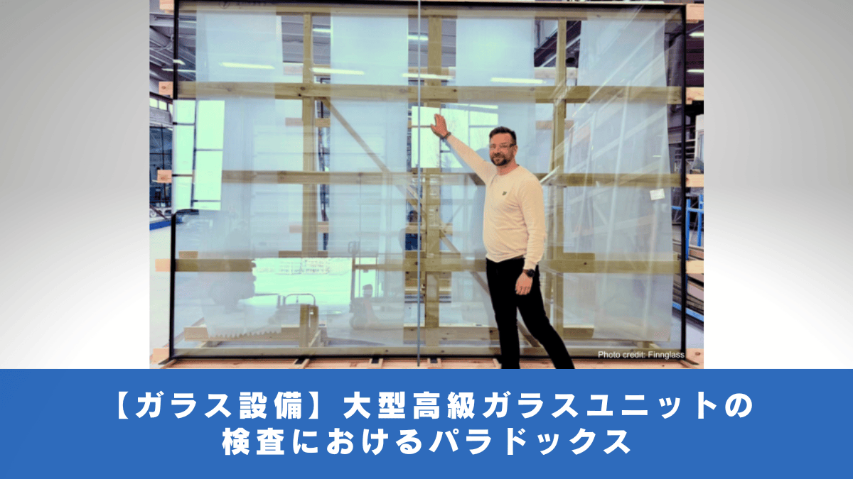 【ガラス設備】大型高級ガラスユニットの検査におけるパラドックス